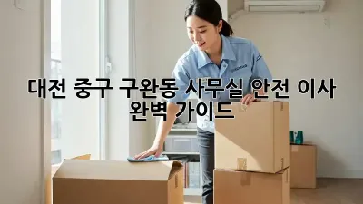 대전 중구 구완동 사무실 안전 이사, 완벽 가이드