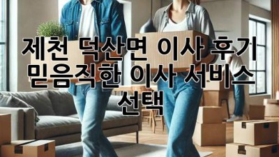 제천 덕산면 이사 후기 🏡✨ 믿음직한 이사 서비스 선택!